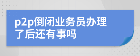 p2p倒闭业务员办理了后还有事吗