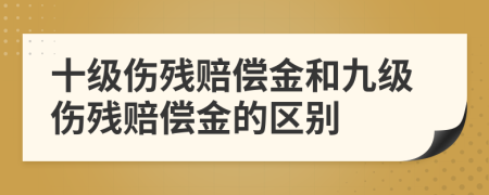 十级伤残赔偿金和九级伤残赔偿金的区别