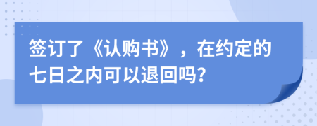 签订了《认购书》，在约定的七日之内可以退回吗？