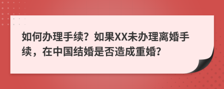 如何办理手续？如果XX未办理离婚手续，在中国结婚是否造成重婚？