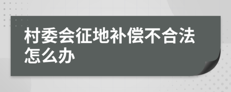 村委会征地补偿不合法怎么办