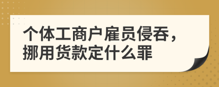 个体工商户雇员侵吞，挪用货款定什么罪