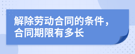 解除劳动合同的条件，合同期限有多长