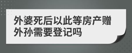 外婆死后以此等房产赠外孙需要登记吗