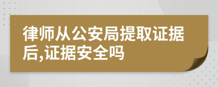 律师从公安局提取证据后,证据安全吗