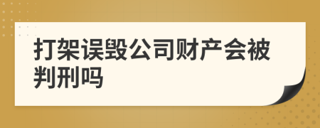 打架误毁公司财产会被判刑吗