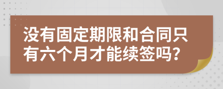 没有固定期限和合同只有六个月才能续签吗？