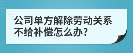 公司单方解除劳动关系不给补偿怎么办?