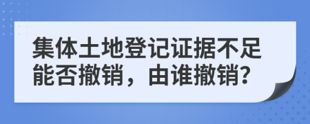 集体土地登记证据不足能否撤销，由谁撤销？