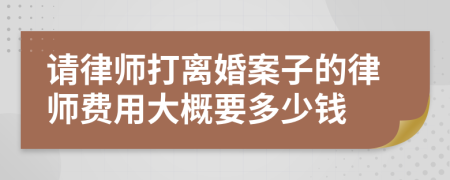 请律师打离婚案子的律师费用大概要多少钱