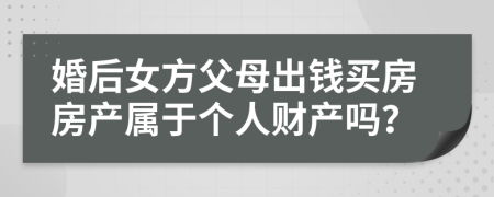 婚后女方父母出钱买房房产属于个人财产吗？