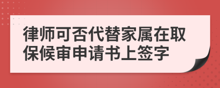 律师可否代替家属在取保候审申请书上签字