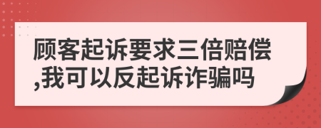 顾客起诉要求三倍赔偿,我可以反起诉诈骗吗