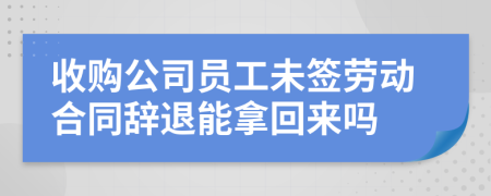 收购公司员工未签劳动合同辞退能拿回来吗