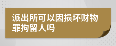 派出所可以因损坏财物罪拘留人吗