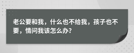 老公要和我，什么也不给我，孩子也不要，情问我该怎么办？