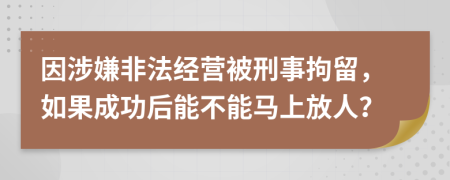 因涉嫌非法经营被刑事拘留，如果成功后能不能马上放人？