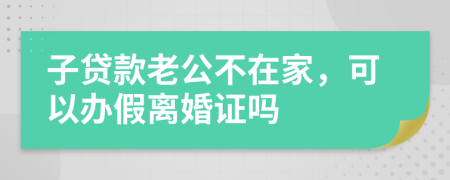 子贷款老公不在家，可以办假离婚证吗