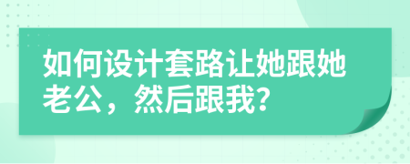 如何设计套路让她跟她老公，然后跟我？