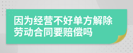 因为经营不好单方解除劳动合同要赔偿吗