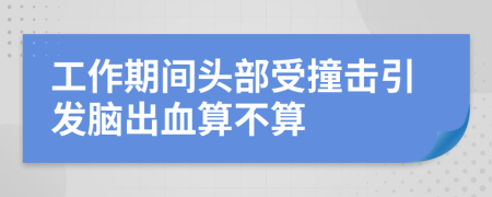 工作期间头部受撞击引发脑出血算不算