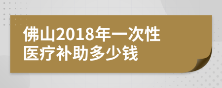 佛山2018年一次性医疗补助多少钱