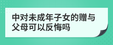 中对未成年子女的赠与父母可以反悔吗