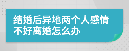 结婚后异地两个人感情不好离婚怎么办