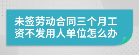 未签劳动合同三个月工资不发用人单位怎么办