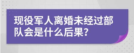 现役军人离婚未经过部队会是什么后果？