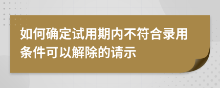 如何确定试用期内不符合录用条件可以解除的请示