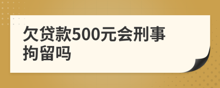 欠贷款500元会刑事拘留吗