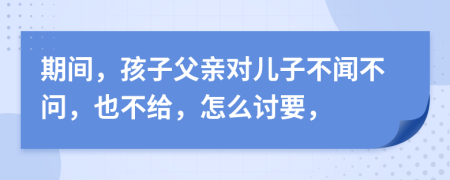 期间，孩子父亲对儿子不闻不问，也不给，怎么讨要，