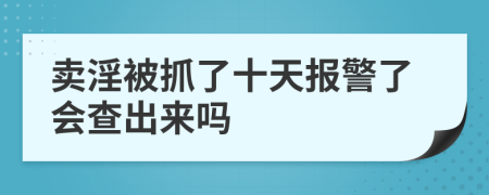 卖淫被抓了十天报警了会查出来吗