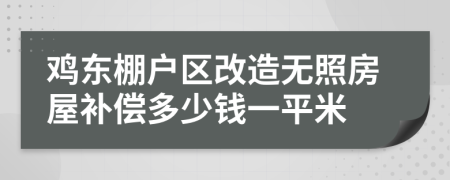 鸡东棚户区改造无照房屋补偿多少钱一平米