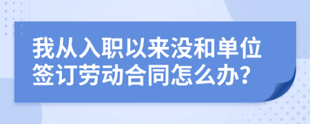 我从入职以来没和单位签订劳动合同怎么办？