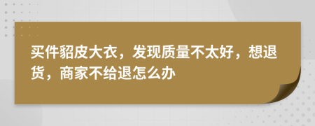 买件貂皮大衣，发现质量不太好，想退货，商家不给退怎么办