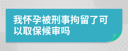 我怀孕被刑事拘留了可以取保候审吗