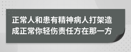 正常人和患有精神病人打架造成正常你轻伤责任方在那一方
