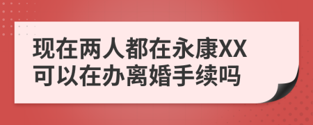 现在两人都在永康XX可以在办离婚手续吗