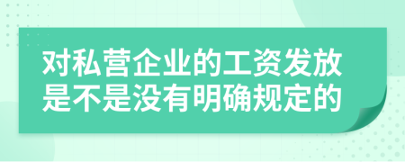 对私营企业的工资发放是不是没有明确规定的