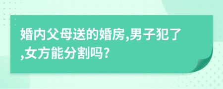 婚内父母送的婚房,男子犯了,女方能分割吗?