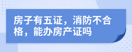 房子有五证，消防不合格，能办房产证吗