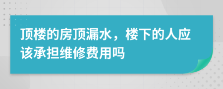 顶楼的房顶漏水，楼下的人应该承担维修费用吗