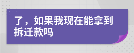 了，如果我现在能拿到拆迁款吗