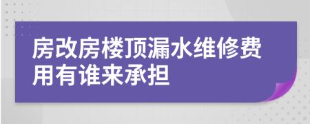 房改房楼顶漏水维修费用有谁来承担