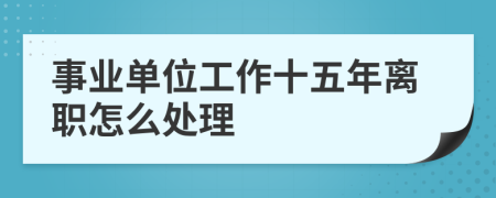 事业单位工作十五年离职怎么处理