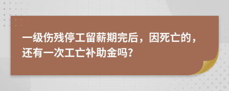 一级伤残停工留薪期完后，因死亡的，还有一次工亡补助金吗？