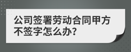 公司签署劳动合同甲方不签字怎么办？