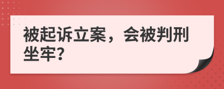 被起诉立案，会被判刑坐牢？